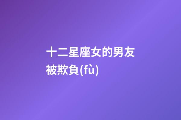 十二星座女的男友被欺負(fù)-第1張-星座運(yùn)勢-玄機(jī)派