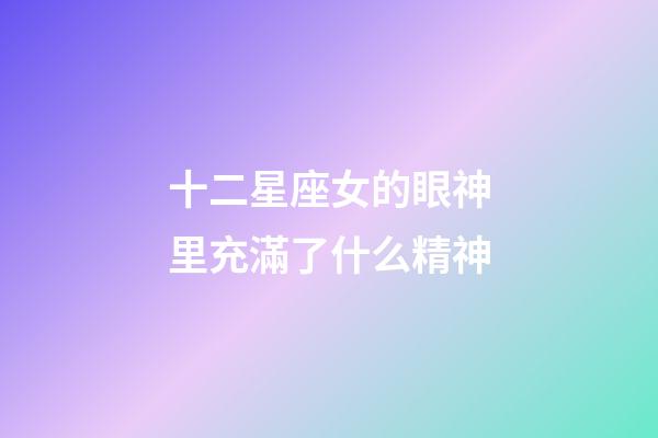 十二星座女的眼神里充滿了什么精神-第1張-星座運(yùn)勢(shì)-玄機(jī)派