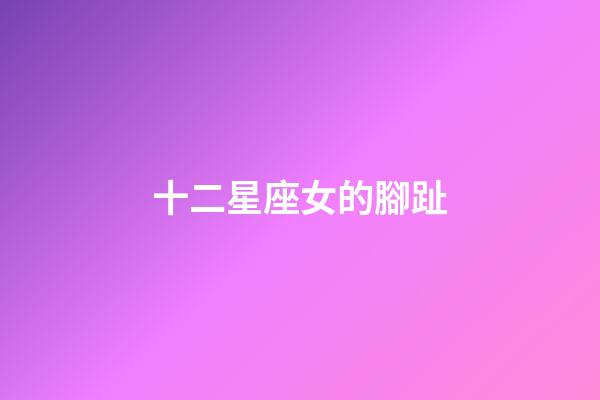 十二星座女的腳趾-第1張-星座運勢-玄機派