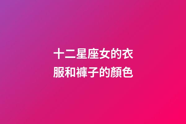 十二星座女的衣服和褲子的顏色-第1張-星座運勢-玄機派