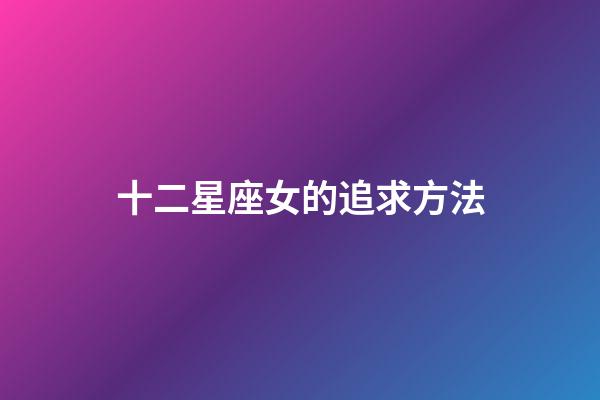 十二星座女的追求方法-第1張-星座運(yùn)勢(shì)-玄機(jī)派