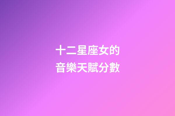 十二星座女的音樂天賦分數-第1張-星座運勢-玄機派