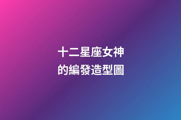 十二星座女神的編發造型圖-第1張-星座運勢-玄機派