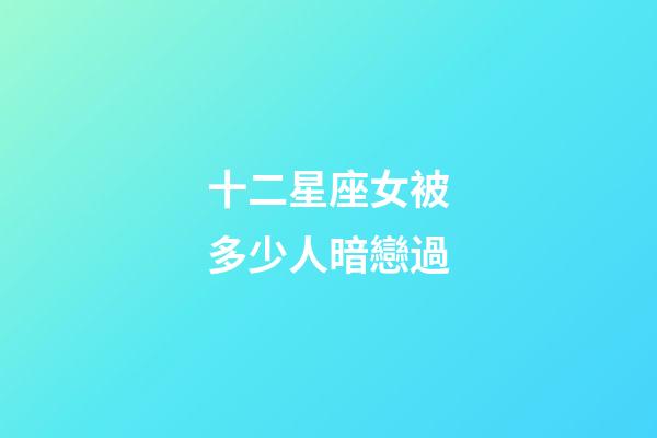 十二星座女被多少人暗戀過-第1張-星座運勢-玄機派