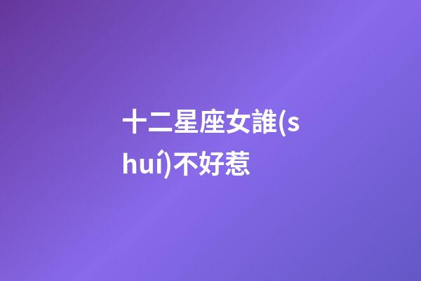 十二星座女誰(shuí)不好惹-第1張-星座運(yùn)勢(shì)-玄機(jī)派