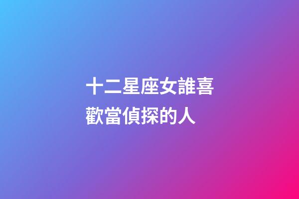 十二星座女誰喜歡當偵探的人-第1張-星座運勢-玄機派