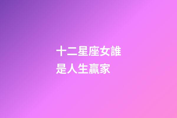 十二星座女誰是人生贏家-第1張-星座運(yùn)勢(shì)-玄機(jī)派