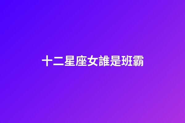 十二星座女誰是班霸-第1張-星座運勢-玄機派