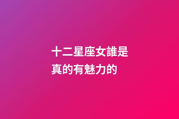 十二星座女誰是真的有魅力的-第1張-星座運勢-玄機派