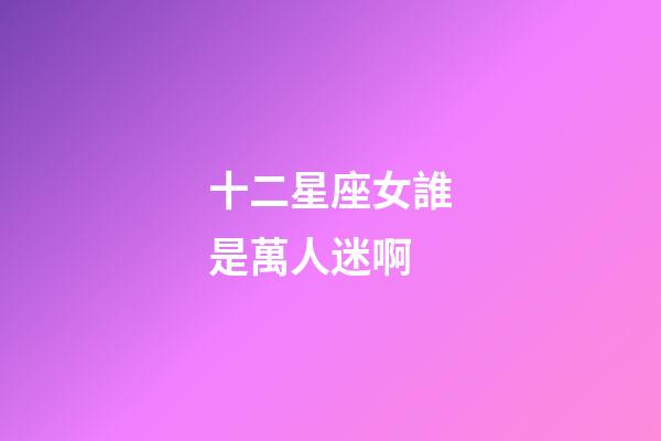 十二星座女誰是萬人迷啊-第1張-星座運勢-玄機派