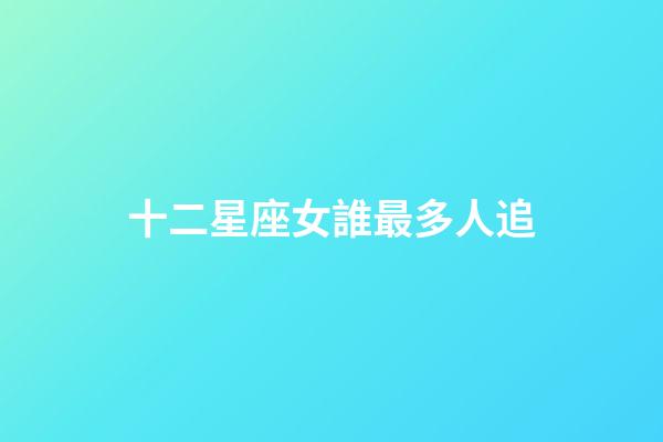 十二星座女誰最多人追（十二星座誰最容易被追）-第1張-星座運勢-玄機派