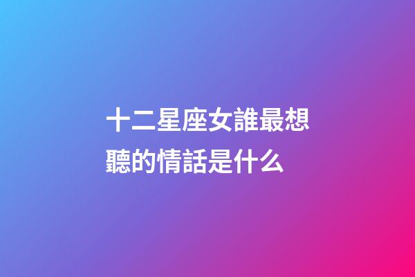 十二星座女誰最想聽的情話是什么-第1張-星座運勢-玄機派