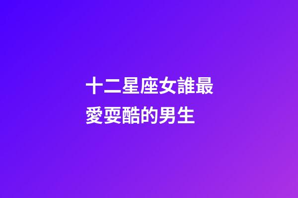 十二星座女誰最愛耍酷的男生-第1張-星座運勢-玄機派