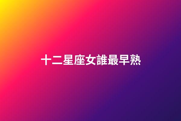 十二星座女誰最早熟-第1張-星座運勢-玄機派