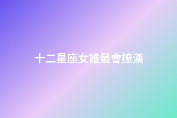 十二星座女誰最會撩漢-第1張-星座運勢-玄機派