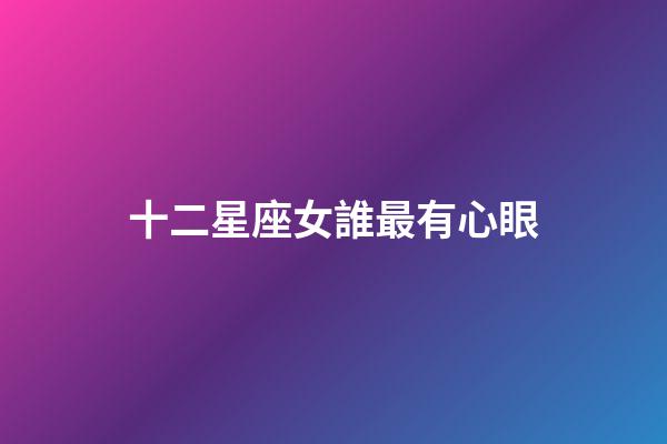十二星座女誰最有心眼-第1張-星座運勢-玄機派