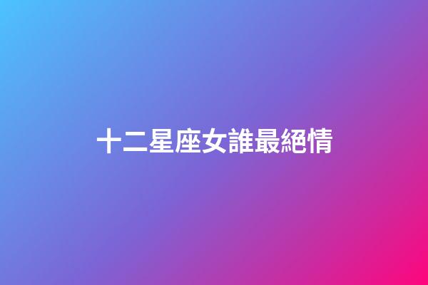 十二星座女誰最絕情-第1張-星座運勢-玄機派