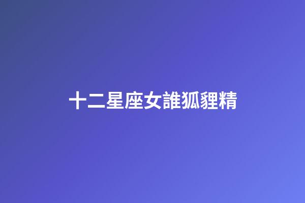 十二星座女誰狐貍精-第1張-星座運勢-玄機派