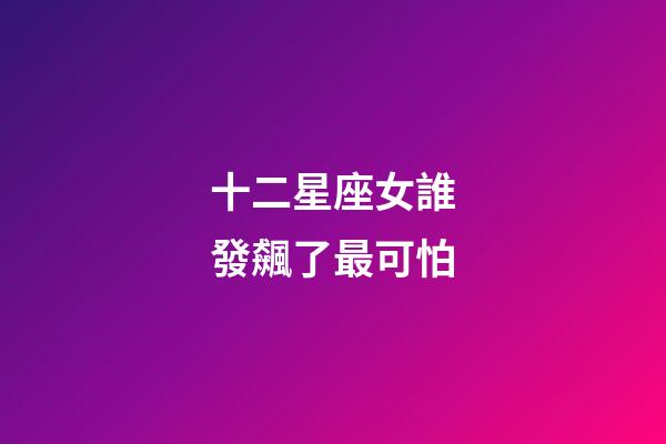 十二星座女誰發飆了最可怕