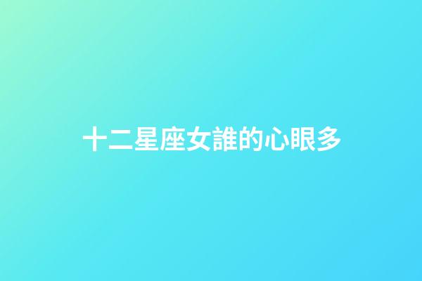 十二星座女誰的心眼多-第1張-星座運勢-玄機派