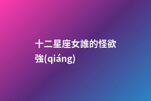 十二星座女誰的怪欲強(qiáng)