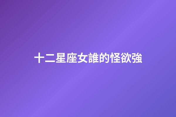 十二星座女誰的怪欲強-第1張-星座運勢-玄機派