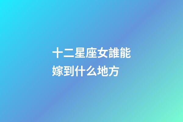 十二星座女誰能嫁到什么地方-第1張-星座運勢-玄機派