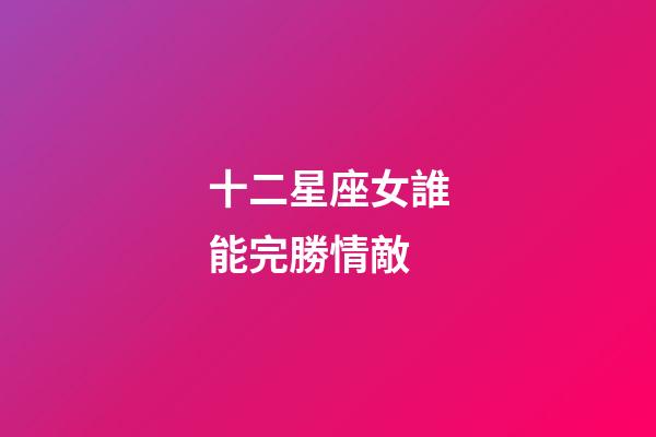 十二星座女誰能完勝情敵-第1張-星座運勢-玄機派