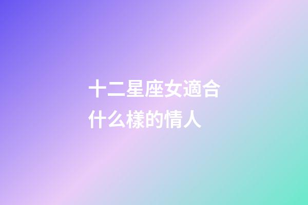 十二星座女適合什么樣的情人-第1張-星座運勢-玄機派