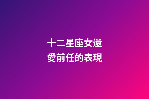 十二星座女還愛前任的表現-第1張-星座運勢-玄機派
