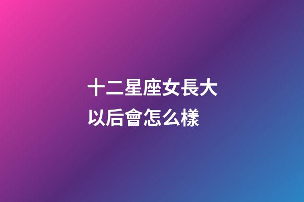 十二星座女長大以后會怎么樣-第1張-星座運勢-玄機派