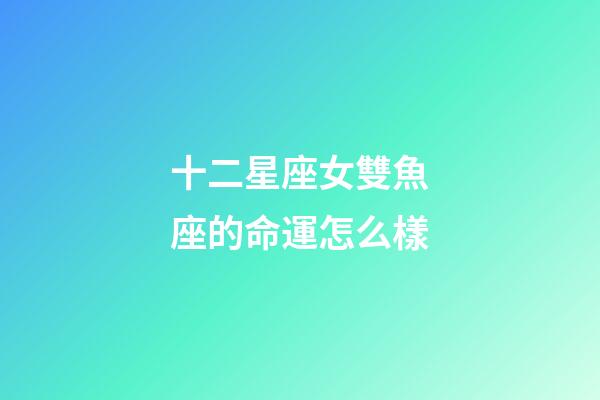 十二星座女雙魚座的命運怎么樣-第1張-星座運勢-玄機派