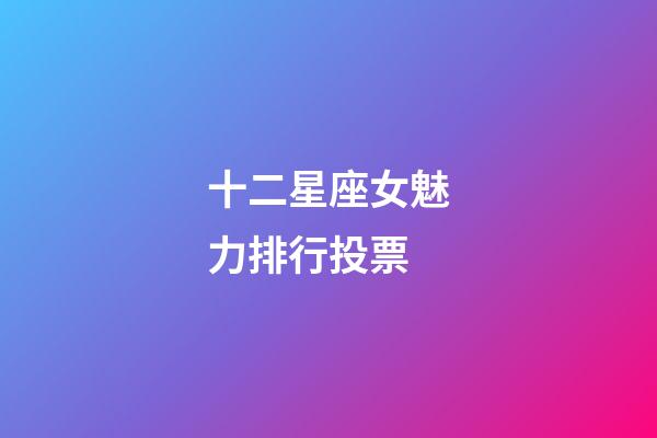 十二星座女魅力排行投票-第1張-星座運(yùn)勢-玄機(jī)派