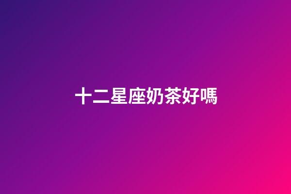 十二星座奶茶好嗎
