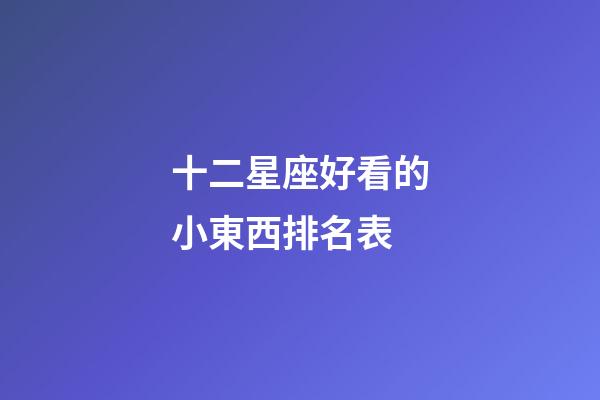 十二星座好看的小東西排名表-第1張-星座運勢-玄機派