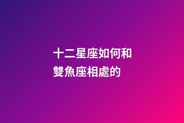 十二星座如何和雙魚座相處的-第1張-星座運勢-玄機派
