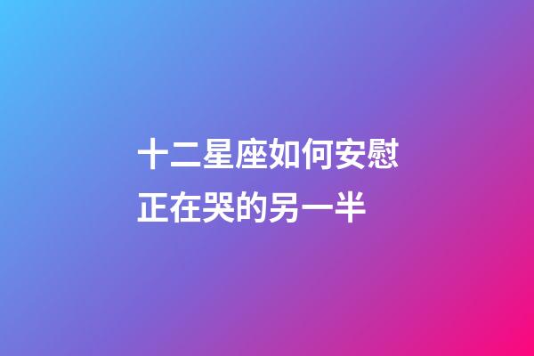 十二星座如何安慰正在哭的另一半-第1張-星座運勢-玄機派