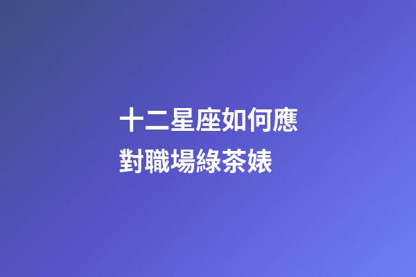 十二星座如何應對職場綠茶婊-第1張-星座運勢-玄機派