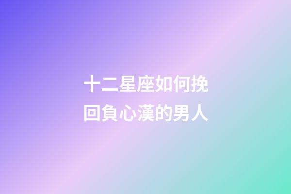 十二星座如何挽回負心漢的男人-第1張-星座運勢-玄機派