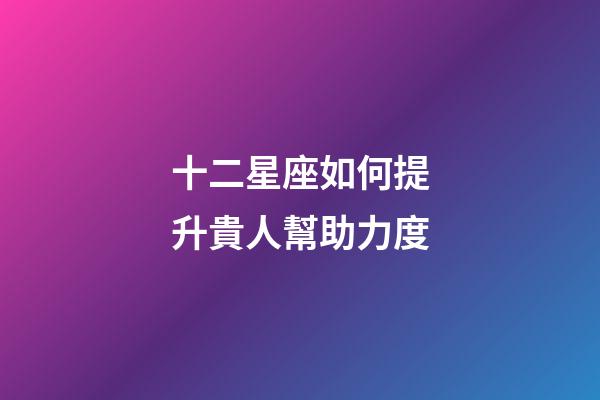 十二星座如何提升貴人幫助力度-第1張-星座運勢-玄機派