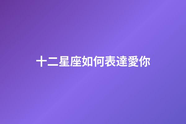 十二星座如何表達愛你-第1張-星座運勢-玄機派