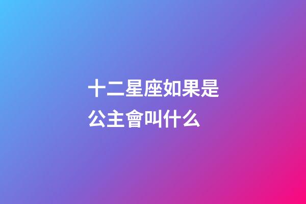 十二星座如果是公主會叫什么-第1張-星座運勢-玄機派