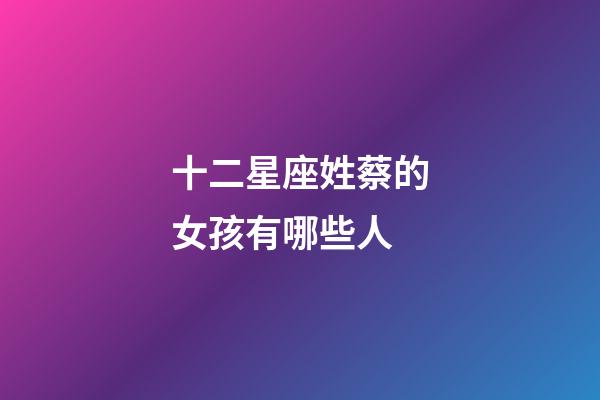 十二星座姓蔡的女孩有哪些人-第1張-星座運勢-玄機派