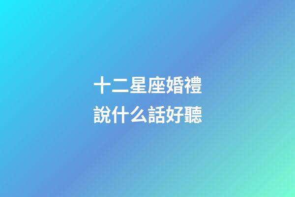 十二星座婚禮說什么話好聽-第1張-星座運勢-玄機派