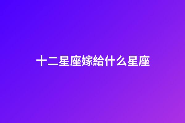 十二星座嫁給什么星座-第1張-星座運勢-玄機派