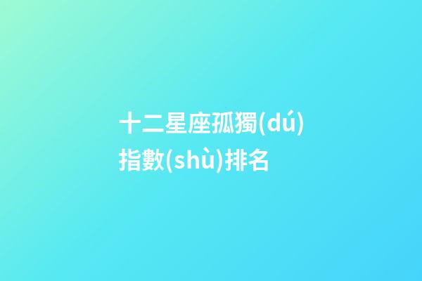 十二星座孤獨(dú)指數(shù)排名-第1張-星座運(yùn)勢-玄機(jī)派