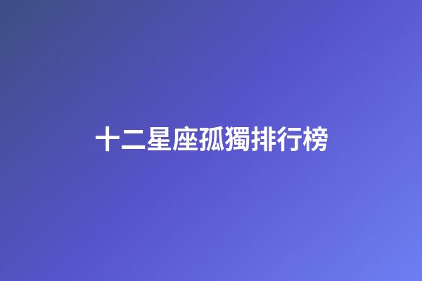 十二星座孤獨排行榜-第1張-星座運勢-玄機派