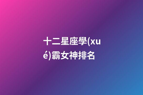 十二星座學(xué)霸女神排名-第1張-星座運(yùn)勢-玄機(jī)派