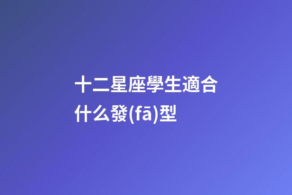 十二星座學生適合什么發(fā)型-第1張-星座運勢-玄機派