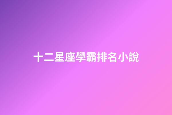 十二星座學霸排名小說-第1張-星座運勢-玄機派